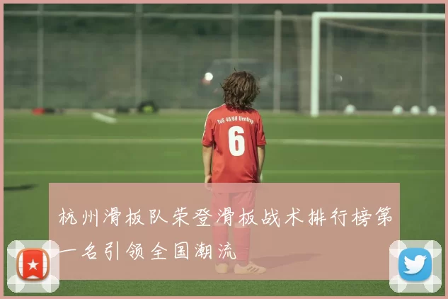杭州滑板队荣登滑板战术排行榜第一名引领全国潮流