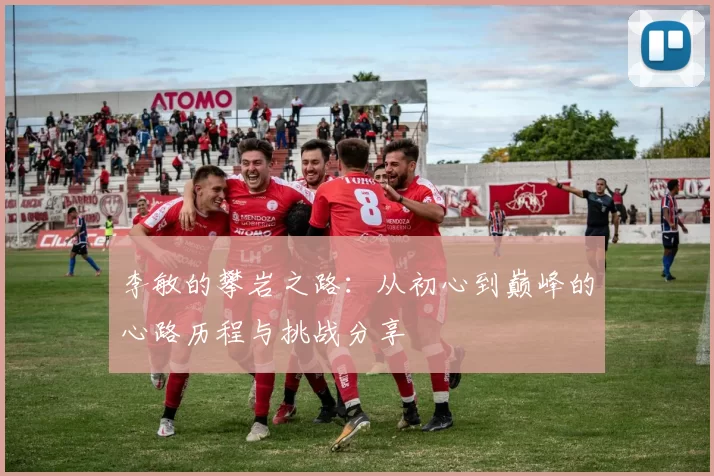 李敏的攀岩之路：从初心到巅峰的心路历程与挑战分享