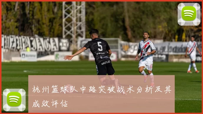 杭州篮球队中路突破战术分析及其成效评估