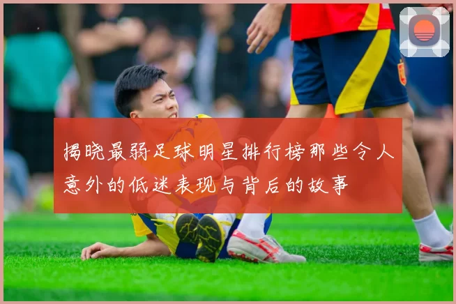 揭晓最弱足球明星排行榜那些令人意外的低迷表现与背后的故事