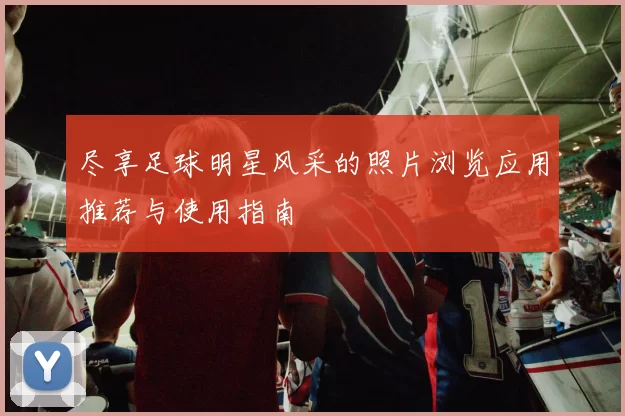 尽享足球明星风采的照片浏览应用推荐与使用指南