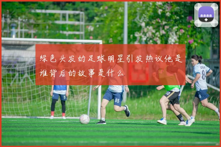 绿色头发的足球明星引发热议他是谁背后的故事是什么