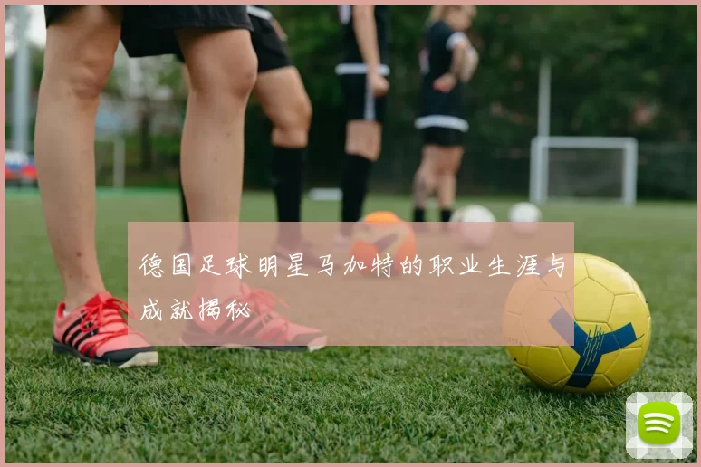 德国足球明星马加特的职业生涯与成就揭秘