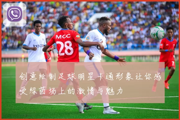 创意绘制足球明星卡通形象让你感受绿茵场上的激情与魅力