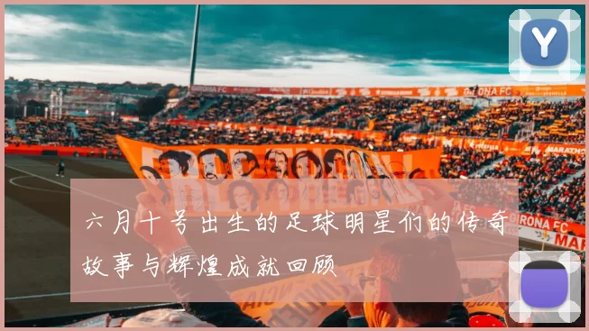 六月十号出生的足球明星们的传奇故事与辉煌成就回顾