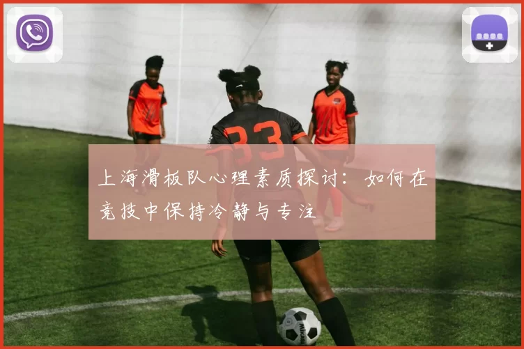 上海滑板队心理素质探讨：如何在竞技中保持冷静与专注