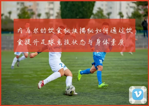 内马尔的饮食秘诀揭秘如何通过饮食提升足球竞技状态与身体素质
