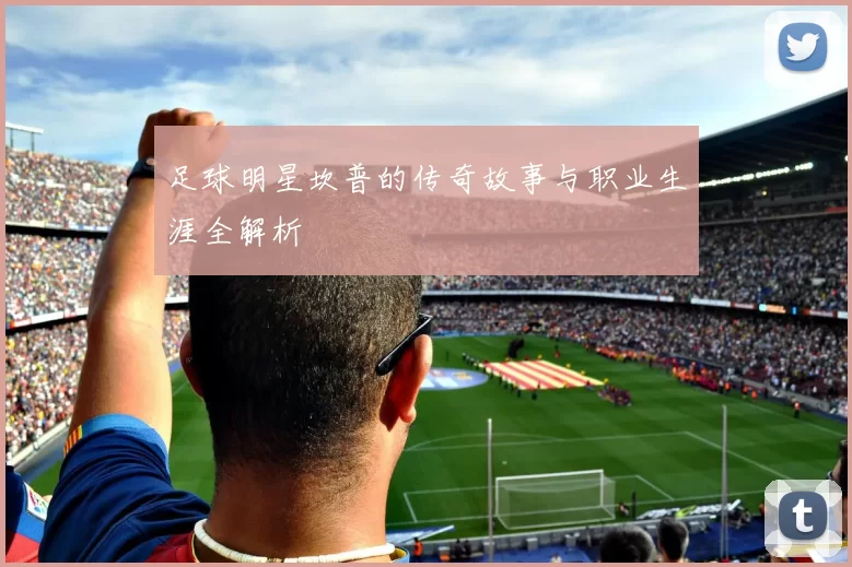 足球明星坎普的传奇故事与职业生涯全解析