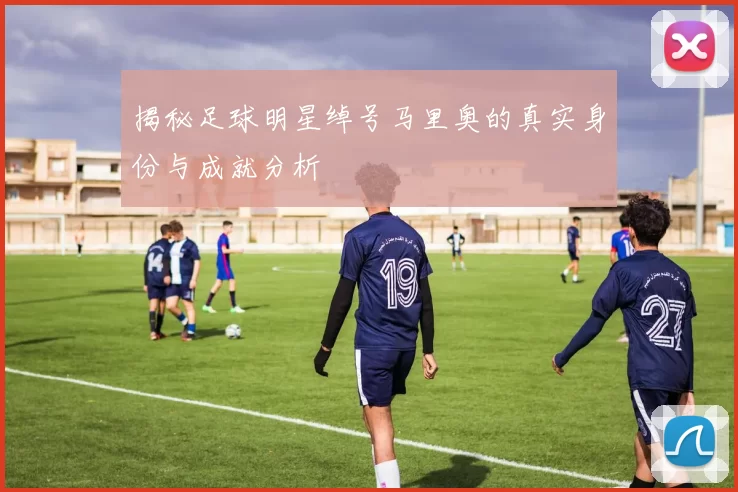 揭秘足球明星绰号马里奥的真实身份与成就分析