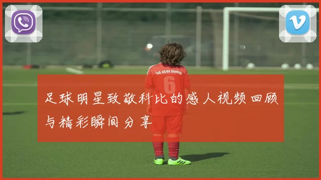 足球明星致敬科比的感人视频回顾与精彩瞬间分享