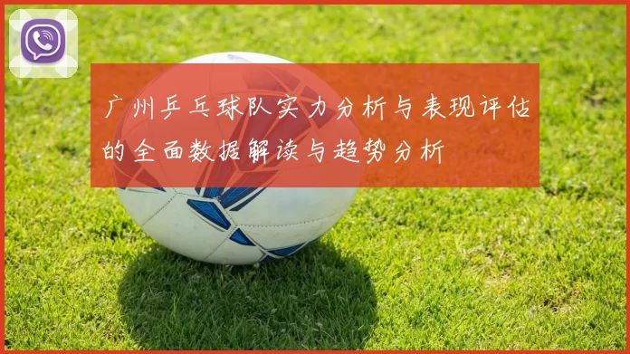 广州乒乓球队实力分析与表现评估的全面数据解读与趋势分析