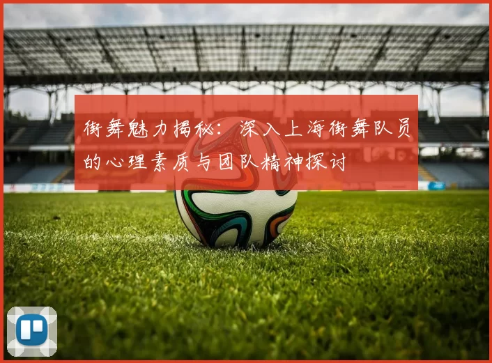 街舞魅力揭秘：深入上海街舞队员的心理素质与团队精神探讨