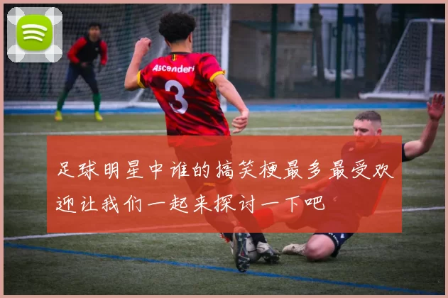 足球明星中谁的搞笑梗最多最受欢迎让我们一起来探讨一下吧