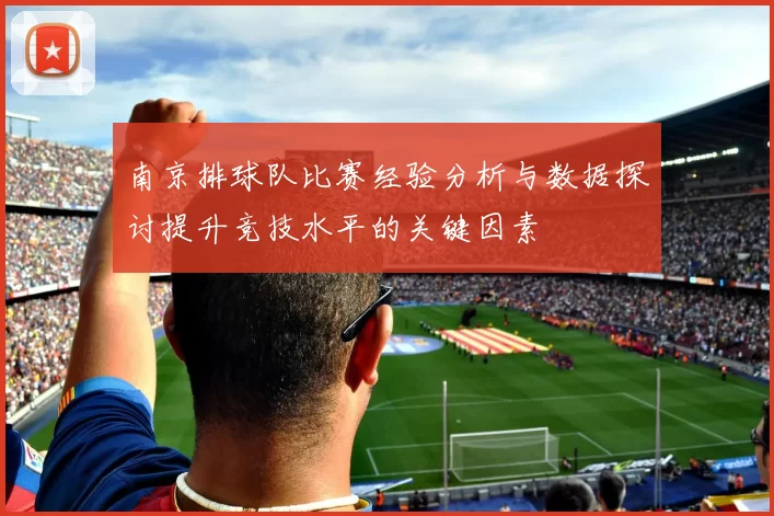 南京排球队比赛经验分析与数据探讨提升竞技水平的关键因素