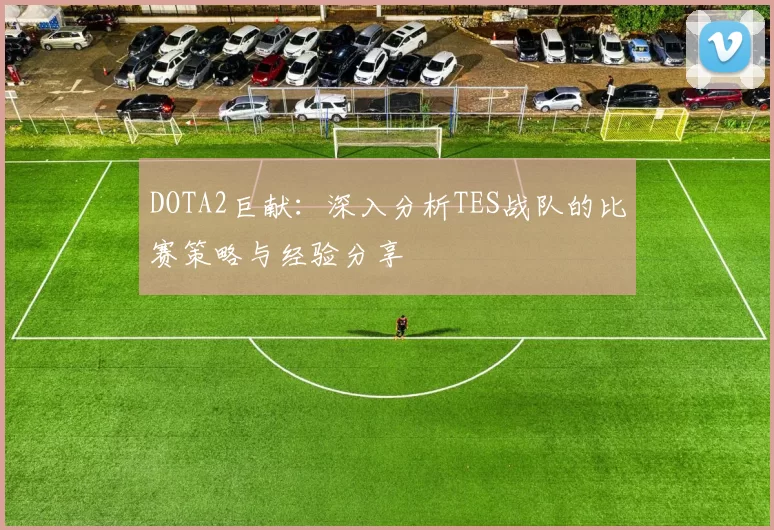 DOTA2巨献：深入分析TES战队的比赛策略与经验分享