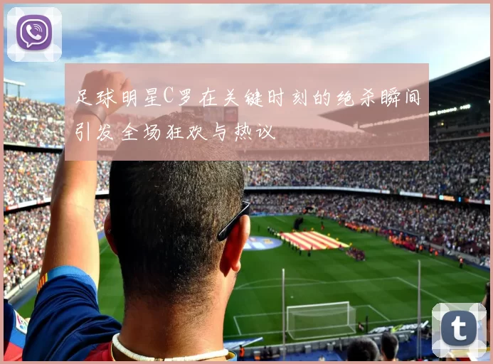 足球明星C罗在关键时刻的绝杀瞬间引发全场狂欢与热议
