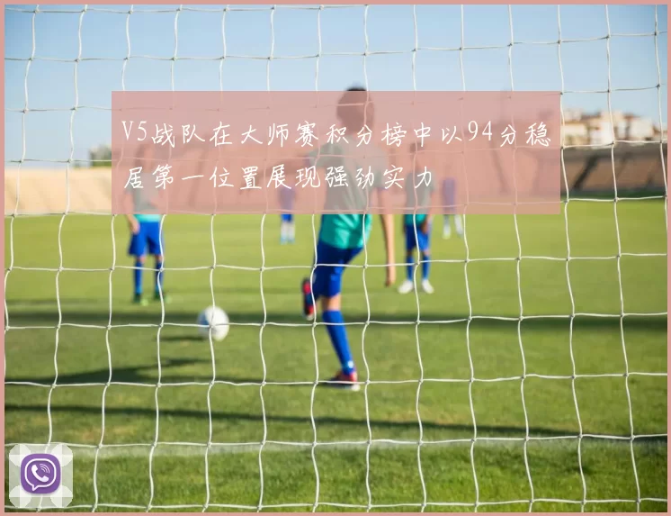 V5战队在大师赛积分榜中以94分稳居第一位置展现强劲实力