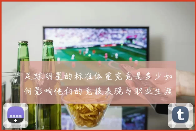 足球明星的标准体重究竟是多少如何影响他们的竞技表现与职业生涯