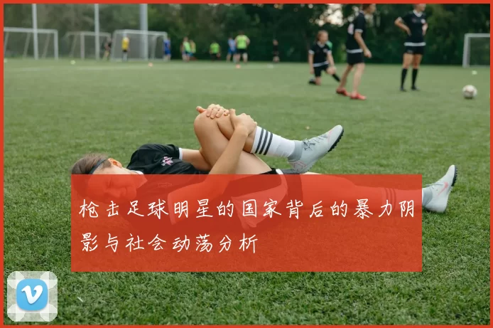 枪击足球明星的国家背后的暴力阴影与社会动荡分析