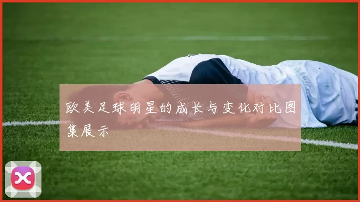 欧美足球明星的成长与变化对比图集展示