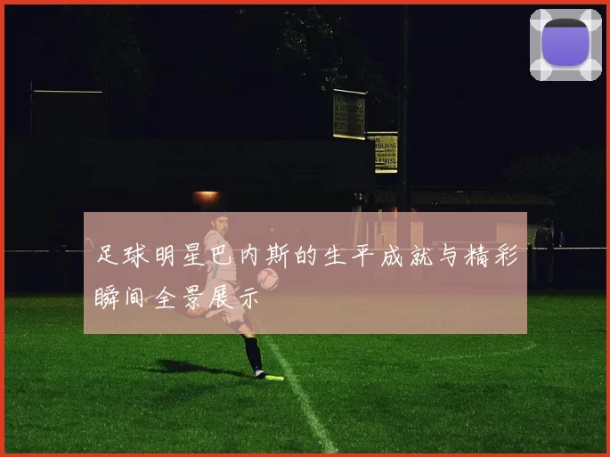 足球明星巴内斯的生平成就与精彩瞬间全景展示