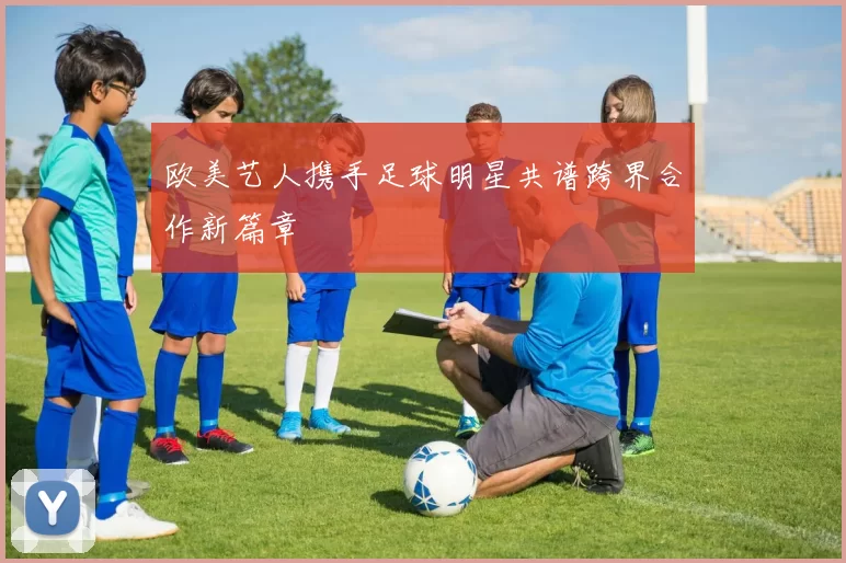 欧美艺人携手足球明星共谱跨界合作新篇章