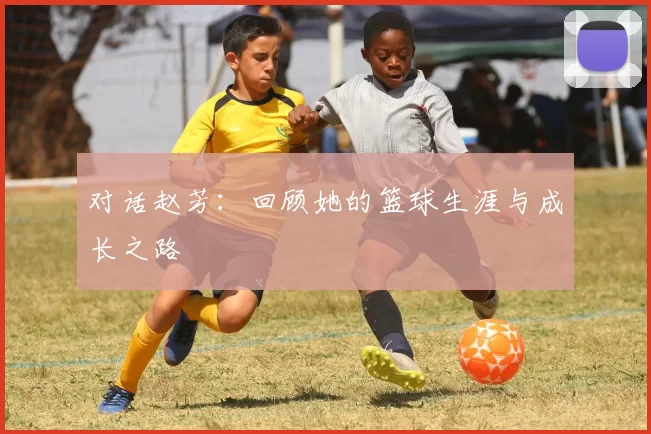 对话赵芳：回顾她的篮球生涯与成长之路