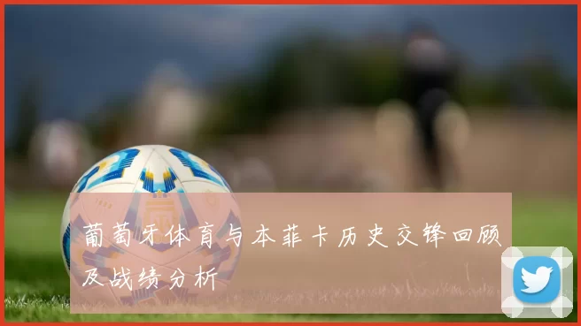 葡萄牙体育与本菲卡历史交锋回顾及战绩分析