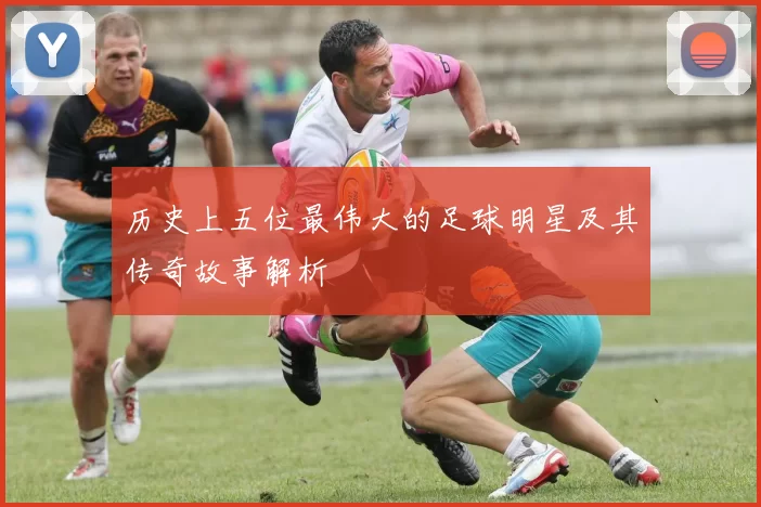 历史上五位最伟大的足球明星及其传奇故事解析