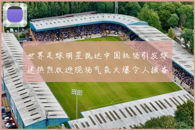 世界足球明星抵达中国机场引发球迷热烈欢迎现场气氛火爆令人振奋