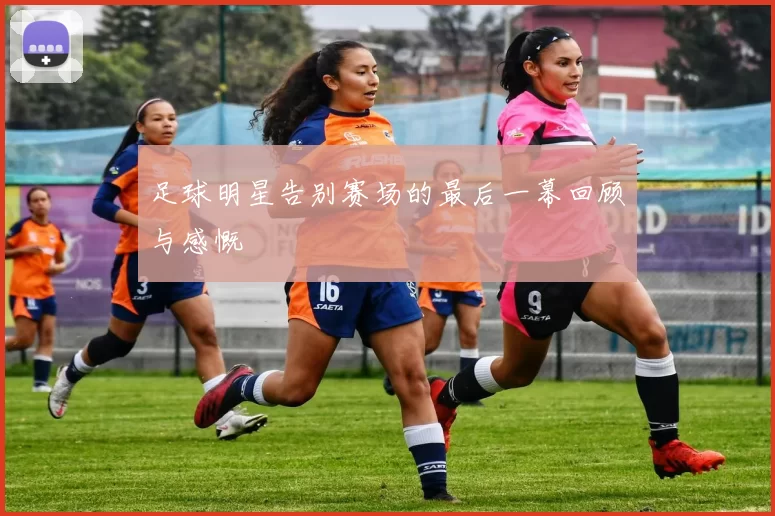 足球明星告别赛场的最后一幕回顾与感慨