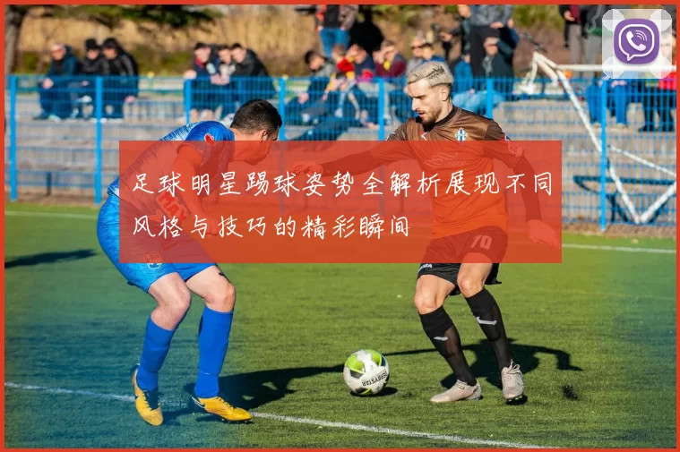 足球明星踢球姿势全解析展现不同风格与技巧的精彩瞬间