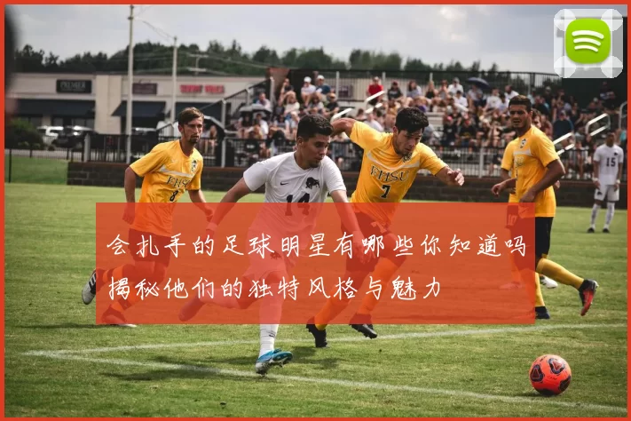 会扎手的足球明星有哪些你知道吗揭秘他们的独特风格与魅力