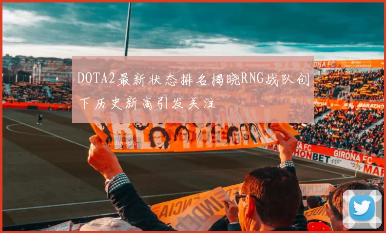 DOTA2最新状态排名揭晓RNG战队创下历史新高引发关注