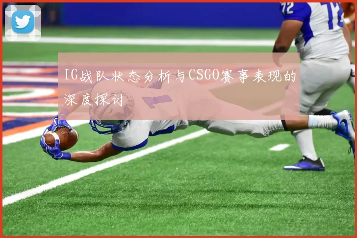 IG战队状态分析与CSGO赛事表现的深度探讨