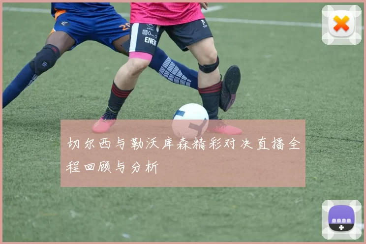 切尔西与勒沃库森精彩对决直播全程回顾与分析
