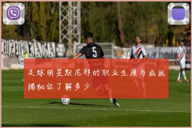 足球明星默尼耶的职业生涯与成就揭秘你了解多少