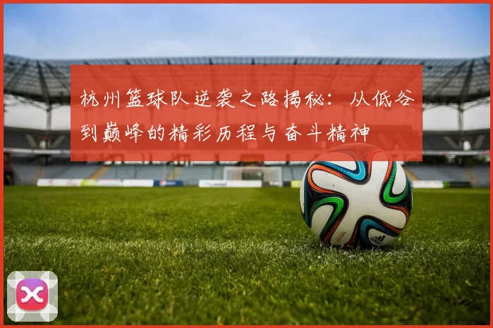 杭州篮球队逆袭之路揭秘：从低谷到巅峰的精彩历程与奋斗精神