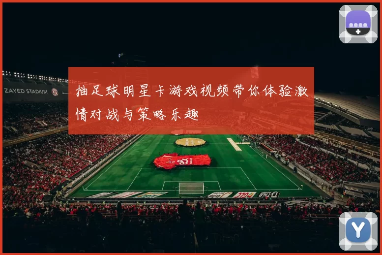 抽足球明星卡游戏视频带你体验激情对战与策略乐趣