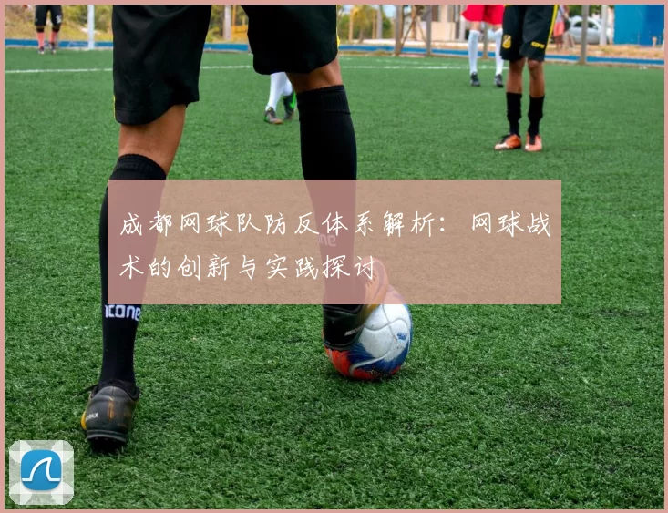 成都网球队防反体系解析：网球战术的创新与实践探讨