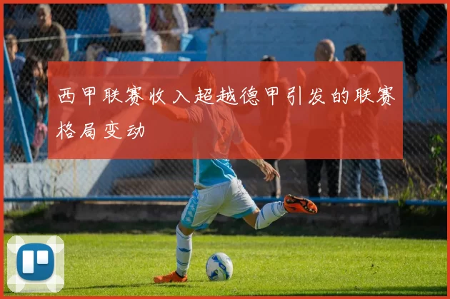 西甲联赛收入超越德甲引发的联赛格局变动