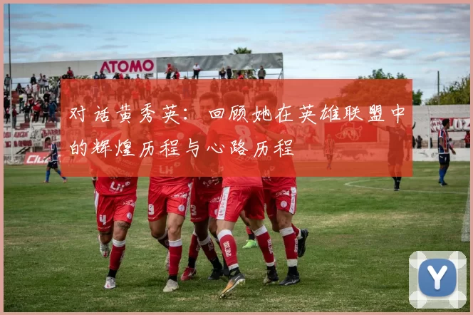对话黄秀英：回顾她在英雄联盟中的辉煌历程与心路历程