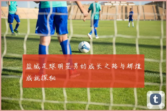 盐城足球明星男的成长之路与辉煌成就探秘