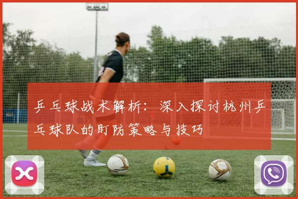 乒乓球战术解析：深入探讨杭州乒乓球队的盯防策略与技巧
