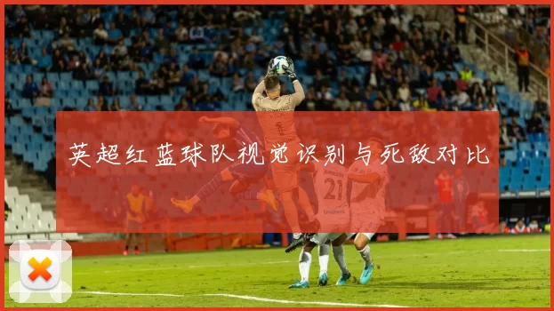 英超红蓝球队视觉识别与死敌对比