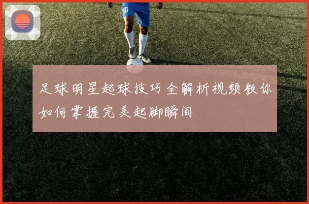 足球明星起球技巧全解析视频教你如何掌握完美起脚瞬间
