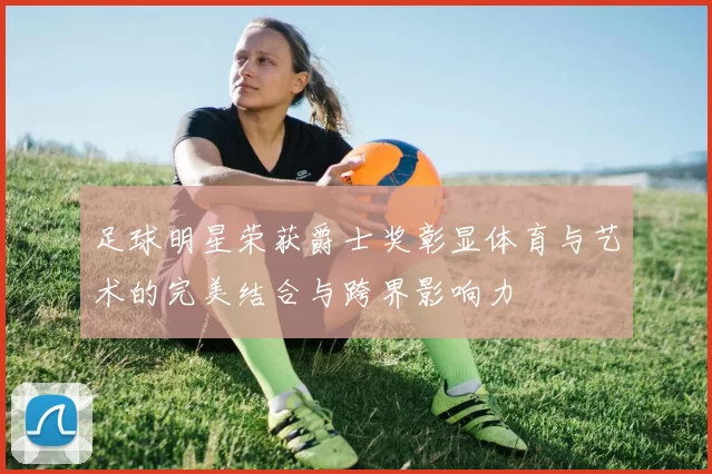 足球明星荣获爵士奖彰显体育与艺术的完美结合与跨界影响力