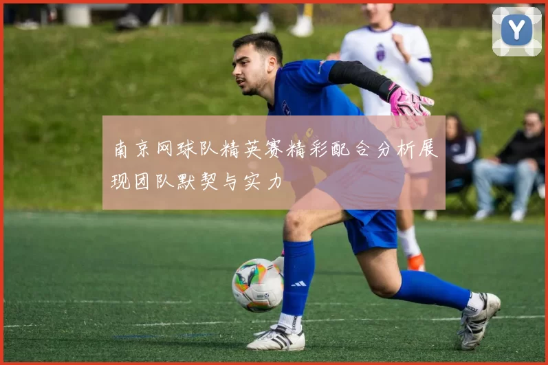 南京网球队精英赛精彩配合分析展现团队默契与实力