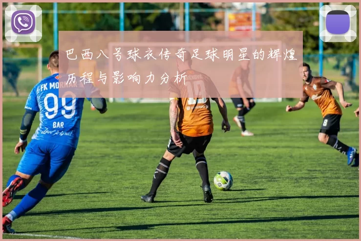 巴西八号球衣传奇足球明星的辉煌历程与影响力分析