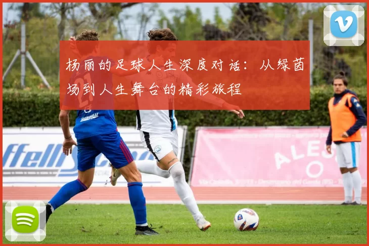 杨丽的足球人生深度对话：从绿茵场到人生舞台的精彩旅程